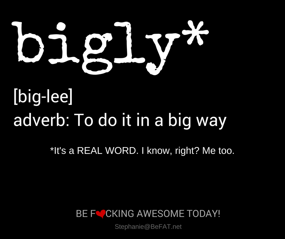 FUNNY QUOTE: Bigly* pronounced: big-lee. An adverb meaning to do it in a big way. *It's a real word. I know, right? Me too.