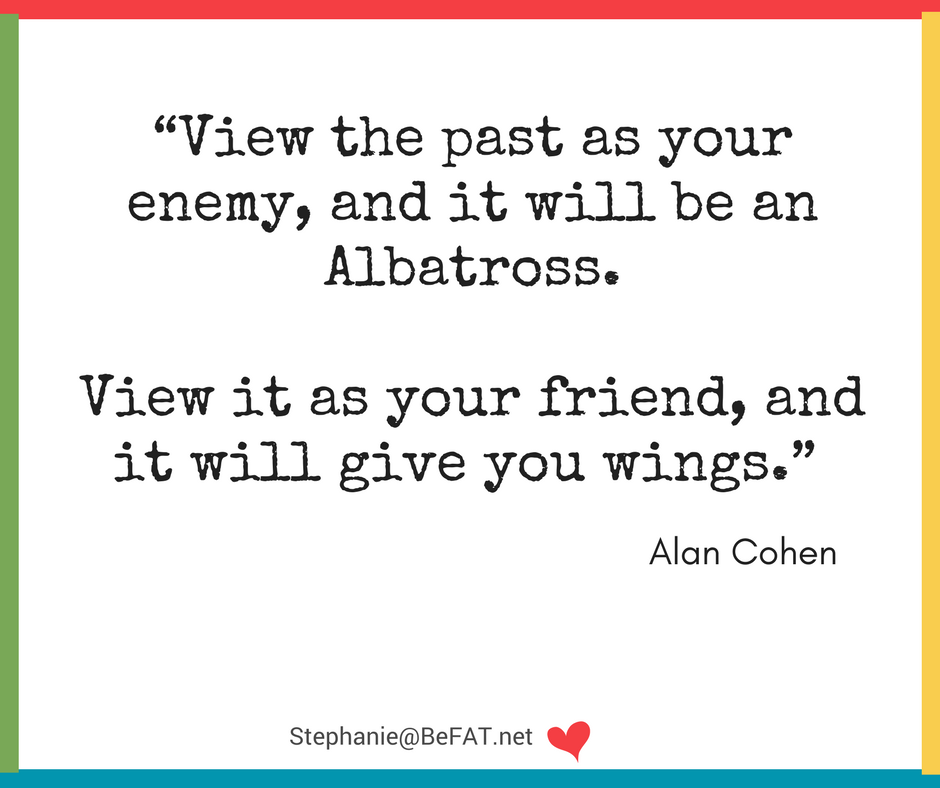 Alan Cohen quote:View the past as your enemy, and it will be an Albatross. View it as your friend, and it will give you wings.jpg