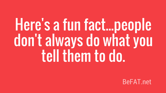 Here's a fun fact...people don't always do what you tell them to do.jpg
