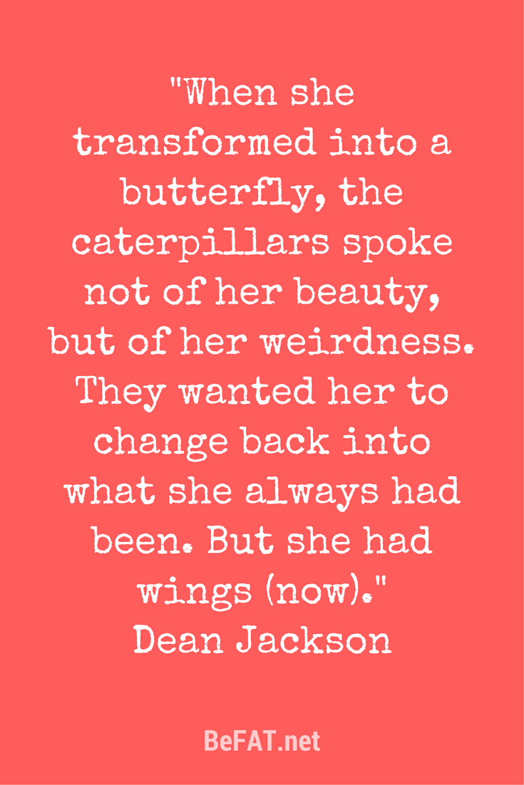Dean Jackson quote on transformation using the butterfly analogy from the blog post: 5 things to tell yourself when nobody gets why you want to do THAT by Stephanie DelTorchio befat.net